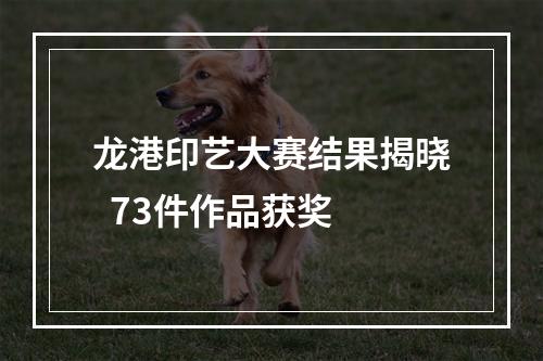 龙港印艺大赛结果揭晓  73件作品获奖