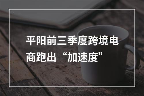 平阳前三季度跨境电商跑出“加速度”