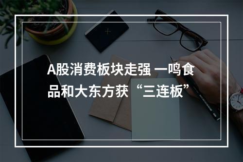 A股消费板块走强 一鸣食品和大东方获“三连板”