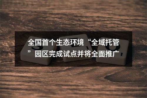 全国首个生态环境“全域托管”园区完成试点并将全面推广