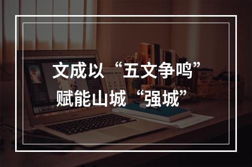 文成以“五文争鸣” 赋能山城“强城”