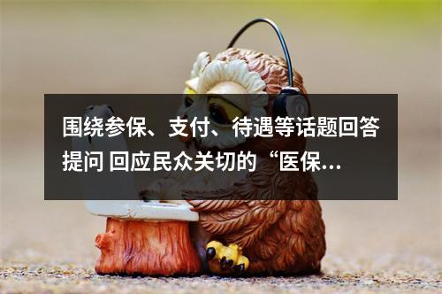 围绕参保、支付、待遇等话题回答提问 回应民众关切的“医保这些事”