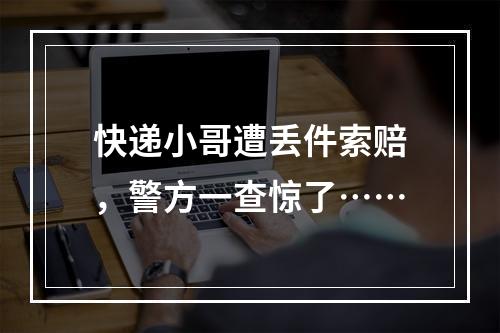 快递小哥遭丢件索赔，警方一查惊了……