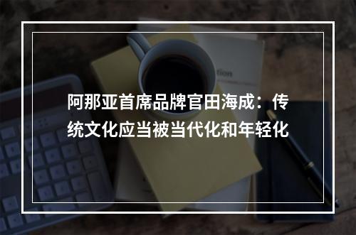 阿那亚首席品牌官田海成：传统文化应当被当代化和年轻化