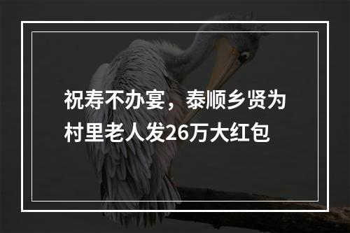 祝寿不办宴，泰顺乡贤为村里老人发26万大红包