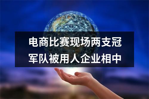 电商比赛现场两支冠军队被用人企业相中
