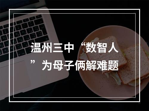 温州三中“数智人”为母子俩解难题