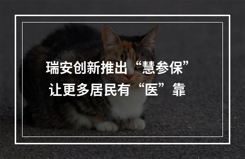 瑞安创新推出“慧参保”  让更多居民有“医”靠