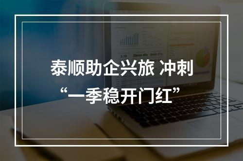 泰顺助企兴旅 冲刺“一季稳开门红”