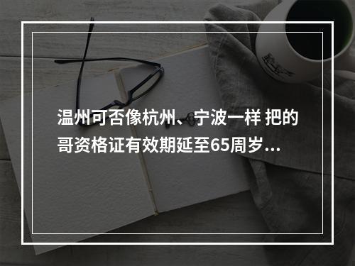 温州可否像杭州、宁波一样 把的哥资格证有效期延至65周岁？