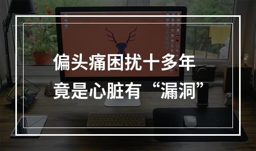 偏头痛困扰十多年 竟是心脏有“漏洞”