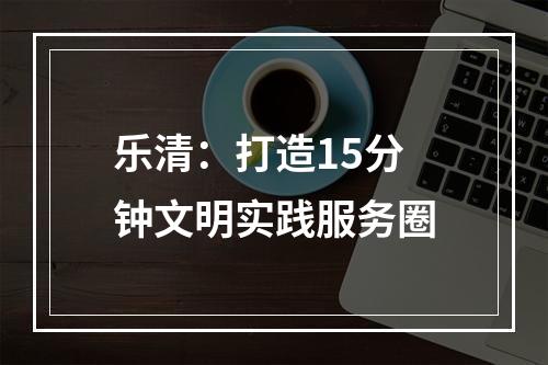 乐清：打造15分钟文明实践服务圈