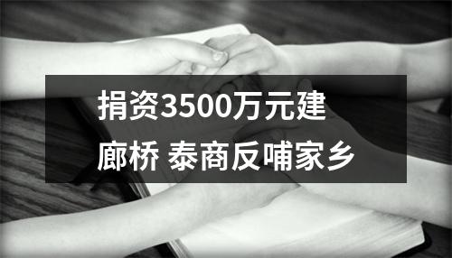 捐资3500万元建廊桥 泰商反哺家乡