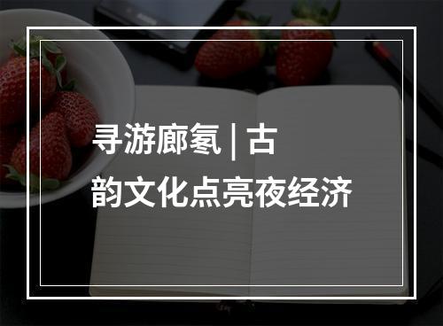 寻游廊氡 | 古韵文化点亮夜经济