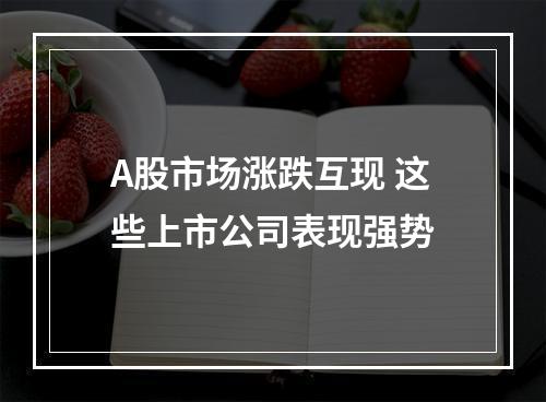 A股市场涨跌互现 这些上市公司表现强势