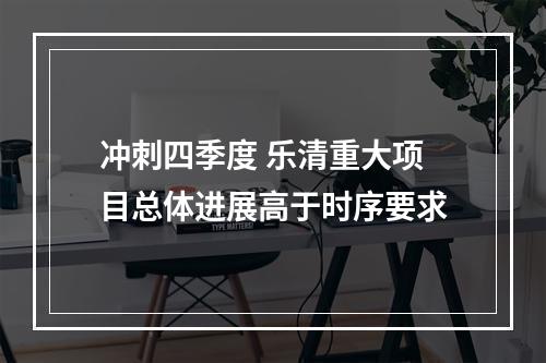 冲刺四季度 乐清重大项目总体进展高于时序要求