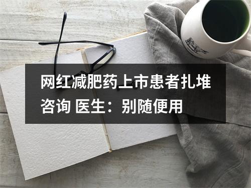 网红减肥药上市患者扎堆咨询 医生：别随便用