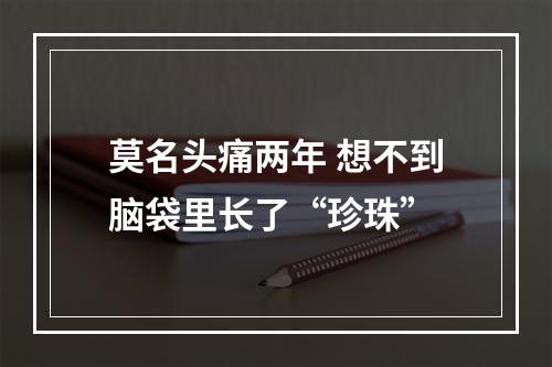 莫名头痛两年 想不到脑袋里长了“珍珠”