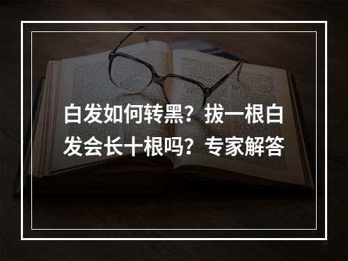白发如何转黑？拔一根白发会长十根吗？专家解答