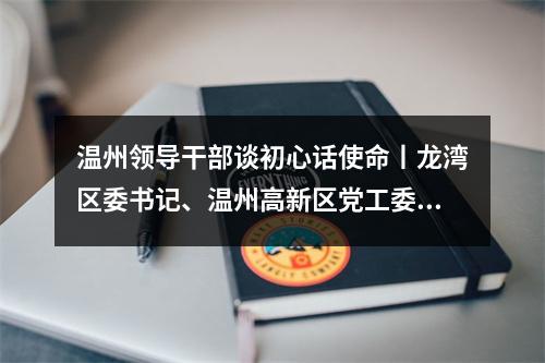 温州领导干部谈初心话使命丨龙湾区委书记、温州高新区党工委书记陈应许