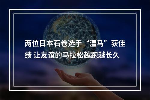 两位日本石卷选手“温马”获佳绩 让友谊的马拉松越跑越长久
