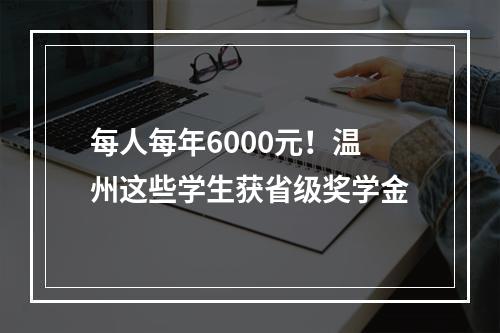 每人每年6000元！温州这些学生获省级奖学金