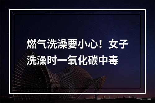 燃气洗澡要小心！女子洗澡时一氧化碳中毒