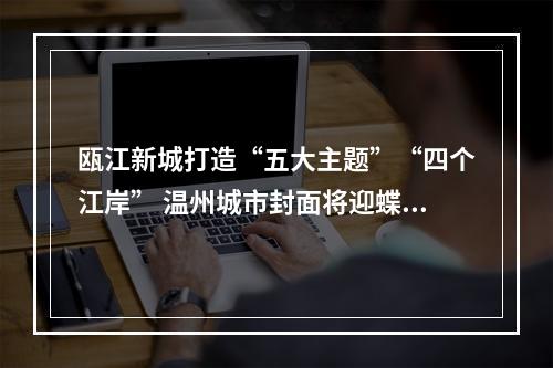 瓯江新城打造“五大主题”“四个江岸” 温州城市封面将迎蝶变