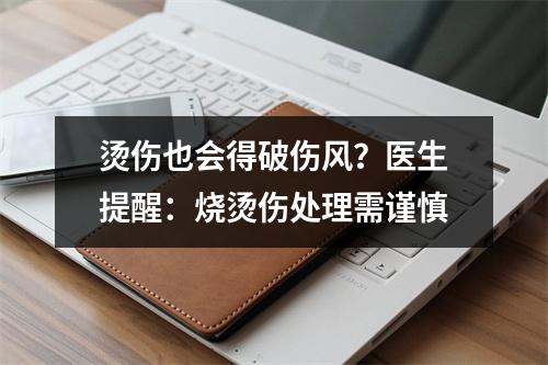 烫伤也会得破伤风？医生提醒：烧烫伤处理需谨慎