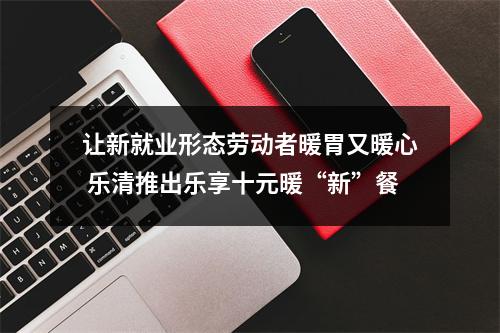 让新就业形态劳动者暖胃又暖心 乐清推出乐享十元暖“新”餐
