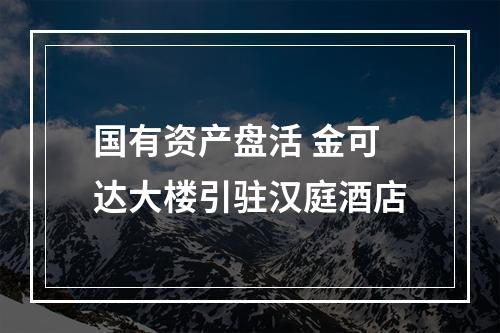 国有资产盘活 金可达大楼引驻汉庭酒店