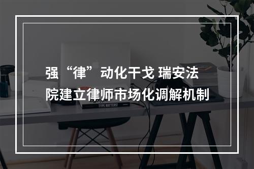 强“律”动化干戈 瑞安法院建立律师市场化调解机制