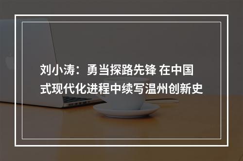 刘小涛：勇当探路先锋 在中国式现代化进程中续写温州创新史