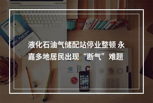 液化石油气储配站停业整顿 永嘉多地居民出现“断气”难题