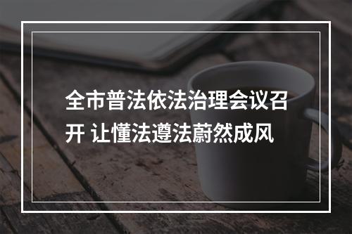 全市普法依法治理会议召开 让懂法遵法蔚然成风