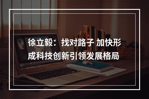 徐立毅：找对路子 加快形成科技创新引领发展格局
