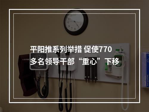平阳推系列举措 促使770多名领导干部“重心”下移