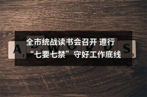 全市统战读书会召开 遵行“七要七禁”守好工作底线