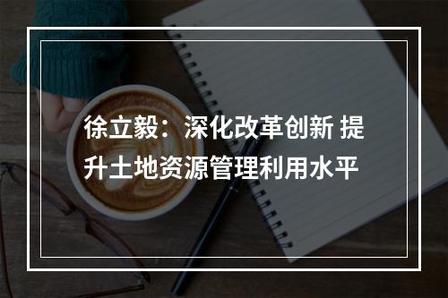 徐立毅：深化改革创新 提升土地资源管理利用水平