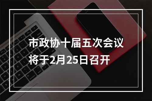 市政协十届五次会议将于2月25日召开
