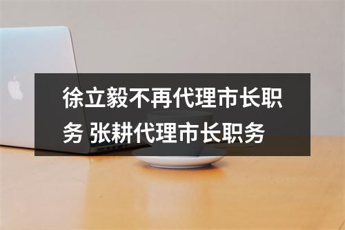徐立毅不再代理市长职务 张耕代理市长职务