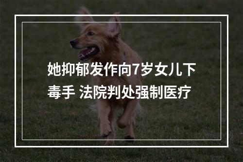 她抑郁发作向7岁女儿下毒手 法院判处强制医疗