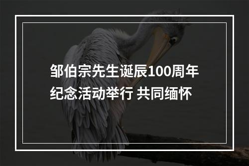 邹伯宗先生诞辰100周年纪念活动举行 共同缅怀
