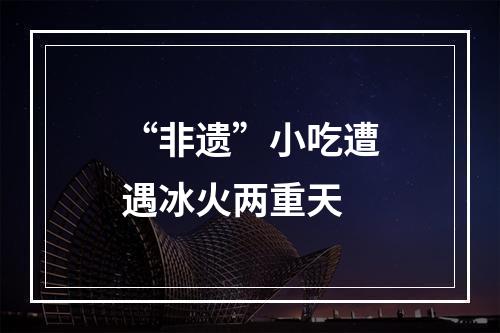 “非遗”小吃遭遇冰火两重天