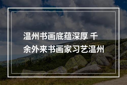 温州书画底蕴深厚 千余外来书画家习艺温州