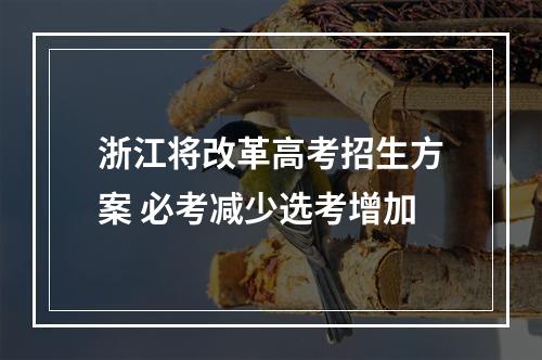 浙江将改革高考招生方案 必考减少选考增加