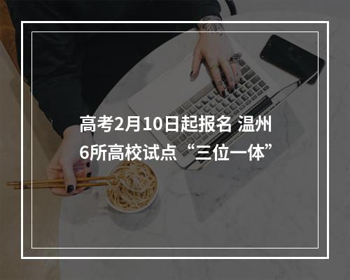 高考2月10日起报名 温州6所高校试点“三位一体”