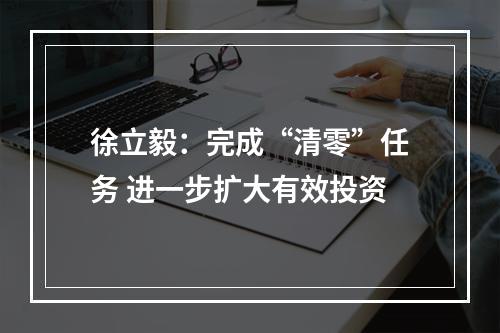 徐立毅：完成“清零”任务 进一步扩大有效投资