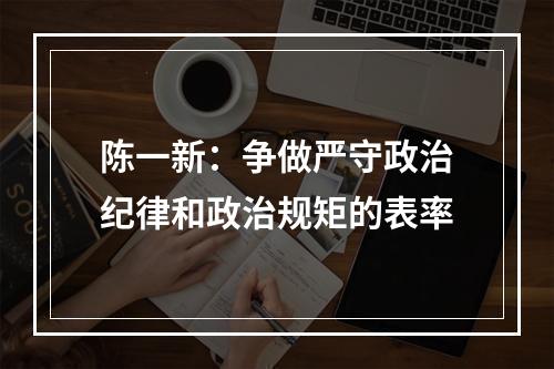 陈一新：争做严守政治纪律和政治规矩的表率