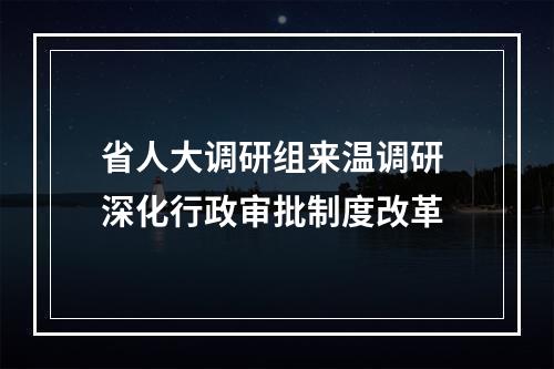 省人大调研组来温调研 深化行政审批制度改革